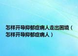 怎样开导抑郁症病人走出困境（怎样开导抑郁症病人）