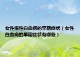 女性慢性白血病的早期症状（女性白血病的早期症状有哪些）
