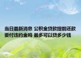 当日最新消息 公积金贷款提前还款要付违约金吗 最多可以贷多少钱