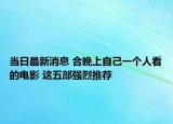 当日最新消息 合晚上自己一个人看的电影 这五部强烈推荐