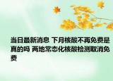 当日最新消息 下月核酸不再免费是真的吗 两地常态化核酸检测取消免费