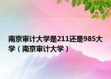 南京审计大学是211还是985大学（南京审计大学）