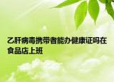 乙肝病毒携带者能办健康证吗在食品店上班