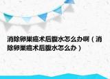 消除卵巢癌术后腹水怎么办啊（消除卵巢癌术后腹水怎么办）