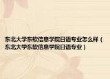 东北大学东软信息学院日语专业怎么样（东北大学东软信息学院日语专业）