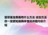 翡翠鉴定真假有什么方法 这些方法你一定要知道具体情况详细内容介绍