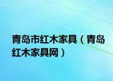 青岛市红木家具（青岛红木家具网）