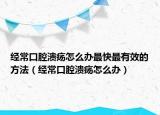 经常口腔溃疡怎么办最快最有效的方法（经常口腔溃疡怎么办）