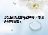 怎么会得白血病这种病?（怎么会得白血病）