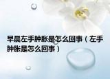 早晨左手肿胀是怎么回事（左手肿胀是怎么回事）