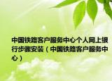 中国铁路客户服务中心个人网上银行步骤安装（中国铁路客户服务中心）