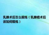 乳腺术后怎么锻炼（乳腺癌术后该如何锻炼）