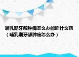 哺乳期牙龈肿痛怎么办能吃什么药（哺乳期牙龈肿痛怎么办）
