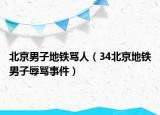 北京男子地铁骂人（34北京地铁男子辱骂事件）