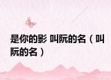 是你的影 叫阮的名（叫阮的名）