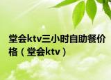 堂会ktv三小时自助餐价格（堂会ktv）