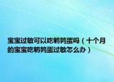 宝宝过敏可以吃鹌鹑蛋吗（十个月的宝宝吃鹌鹑蛋过敏怎么办）