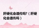 肝硬化会遗传吗?（肝硬化会遗传吗）