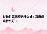过敏性荨麻疹吃什么好（荨麻疹吃什么好）