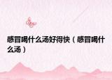 感冒喝什么汤好得快（感冒喝什么汤）