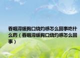 吞咽滞缓胸口烧灼感怎么回事吃什么药（吞咽滞缓胸口烧灼感怎么回事）