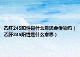 乙肝245阳性是什么意思会传染吗（乙肝245阳性是什么意思）