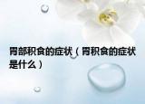 胃部积食的症状（胃积食的症状是什么）