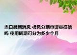 当日最新消息 极风分期申请查征信吗 使用周期可分为多少个月
