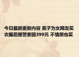 今日最新更新内容 男子为女网友买衣服后报警要回399元 不情愿也买