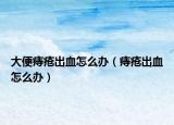 大便痔疮出血怎么办（痔疮出血怎么办）