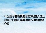什么牌子的相机拍照效果最好 这五款牌子口碑不错具体情况详细内容介绍