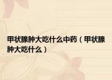 甲状腺肿大吃什么中药（甲状腺肿大吃什么）
