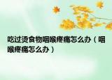 吃过烫食物咽喉疼痛怎么办（咽喉疼痛怎么办）