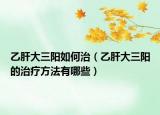 乙肝大三阳如何治（乙肝大三阳的治疗方法有哪些）