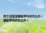 四个月宝宝脚趾甲沟炎怎么办（脚趾甲沟炎怎么办）