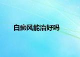 白癜风能治好吗