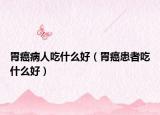 胃癌病人吃什么好（胃癌患者吃什么好）