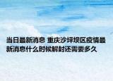 当日最新消息 重庆沙坪坝区疫情最新消息什么时候解封还需要多久