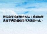 额头扁平疣的根治方法（脸部和额头扁平疣的最佳治疗方法是什么）