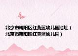北京市朝阳区红黄蓝幼儿园地址（北京市朝阳区红黄蓝幼儿园）