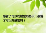 感冒了可以吃螃蟹吗冬天（感冒了可以吃螃蟹吗）