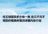 帝王绿翡翠多少钱一克 在几千元不等的价格具体情况详细内容介绍