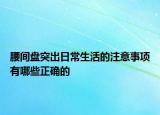 腰间盘突出日常生活的注意事项有哪些正确的