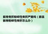 髌骨骨折粉碎性骨折严重吗（膝盖髌骨粉碎性骨折怎么办）