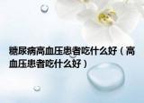 糖尿病高血压患者吃什么好（高血压患者吃什么好）