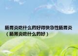 肠胃炎吃什么药好得快急性肠胃炎（肠胃炎吃什么药好）