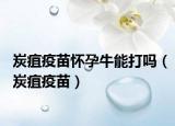 炭疽疫苗怀孕牛能打吗（炭疽疫苗）