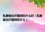 乳腺癌化疗期间吃什么好（乳腺癌化疗期间吃什么）