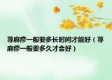 荨麻疹一般要多长时间才能好（荨麻疹一般要多久才会好）