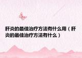 肝炎的最佳治疗方法有什么用（肝炎的最佳治疗方法有什么）